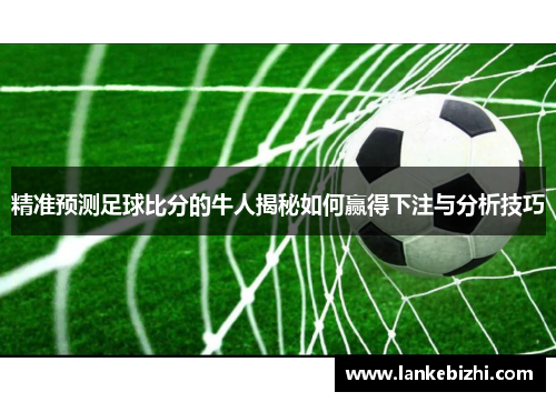 精准预测足球比分的牛人揭秘如何赢得下注与分析技巧