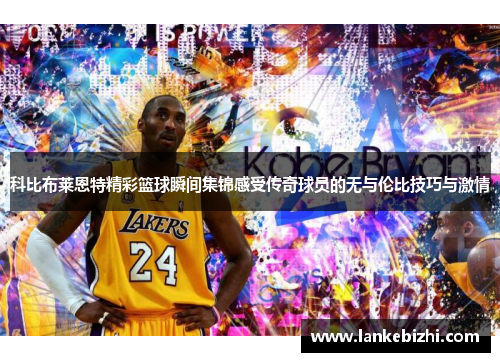 科比布莱恩特精彩篮球瞬间集锦感受传奇球员的无与伦比技巧与激情