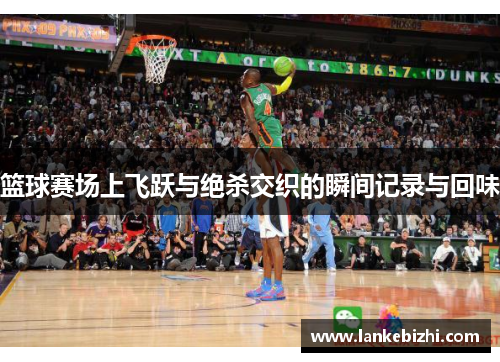 篮球赛场上飞跃与绝杀交织的瞬间记录与回味