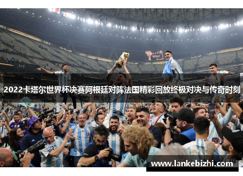 2022卡塔尔世界杯决赛阿根廷对阵法国精彩回放终极对决与传奇时刻