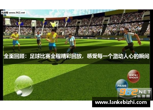 全面回顾：足球比赛全程精彩回放，感受每一个激动人心的瞬间