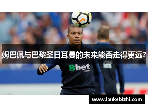 姆巴佩与巴黎圣日耳曼的未来能否走得更远？