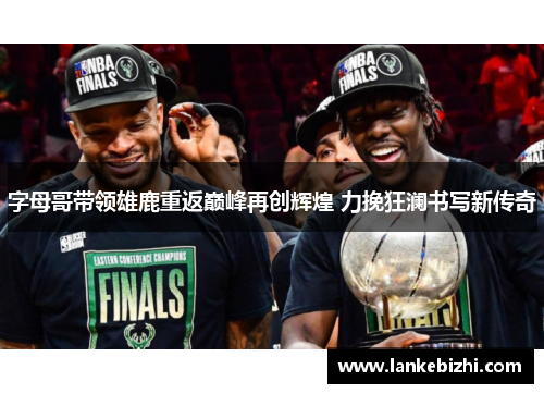 字母哥带领雄鹿重返巅峰再创辉煌 力挽狂澜书写新传奇