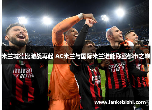 米兰城德比激战再起 AC米兰与国际米兰谁能称霸都市之巅