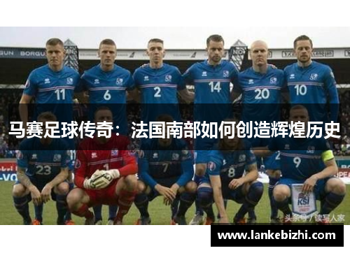 马赛足球传奇：法国南部如何创造辉煌历史