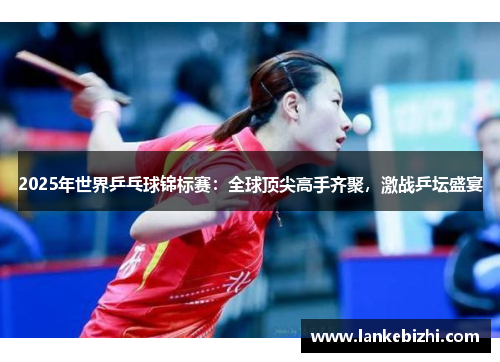 2025年世界乒乓球锦标赛：全球顶尖高手齐聚，激战乒坛盛宴