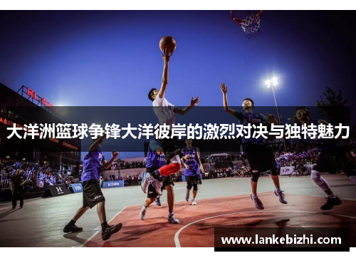 大洋洲篮球争锋大洋彼岸的激烈对决与独特魅力