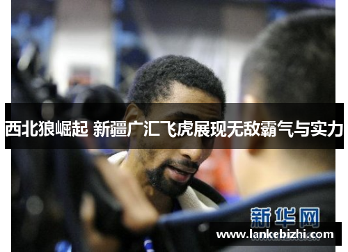 西北狼崛起 新疆广汇飞虎展现无敌霸气与实力