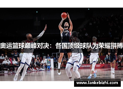 奥运篮球巅峰对决：各国顶级球队为荣耀拼搏