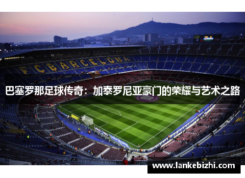 巴塞罗那足球传奇：加泰罗尼亚豪门的荣耀与艺术之路