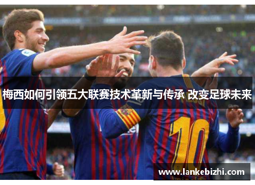 梅西如何引领五大联赛技术革新与传承 改变足球未来