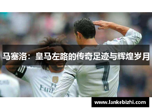 马塞洛：皇马左路的传奇足迹与辉煌岁月