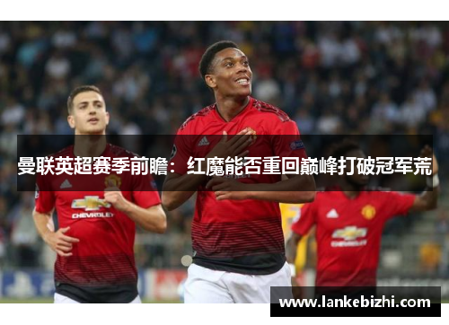 曼联英超赛季前瞻：红魔能否重回巅峰打破冠军荒