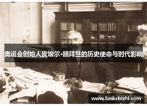 奥运会创始人皮埃尔·顾拜旦的历史使命与时代影响