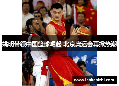 姚明带领中国篮球崛起 北京奥运会再掀热潮