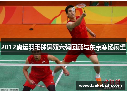 2012奥运羽毛球男双六强回顾与东京赛场展望