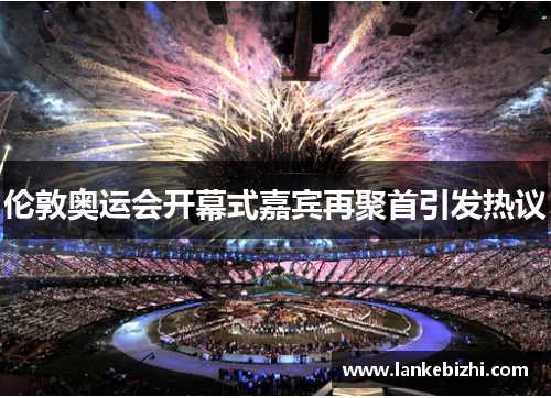 伦敦奥运会开幕式嘉宾再聚首引发热议