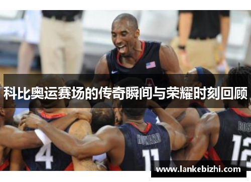 科比奥运赛场的传奇瞬间与荣耀时刻回顾